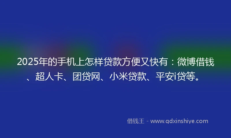2025年的手机上怎样贷款方便又快有：微博借钱、超人卡、团贷网、小米贷款、平安i贷等。