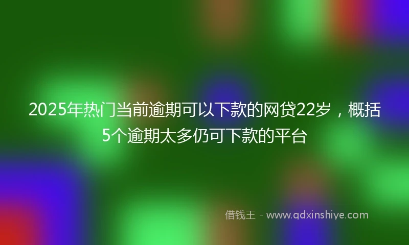 2025年热门当前逾期可以下款的网贷22岁，概括5个逾期太多仍可下款的平台