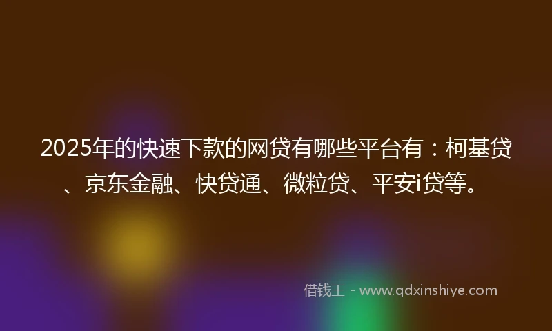 2025年的快速下款的网贷有哪些平台有：柯基贷、京东金融、快贷通、微粒贷、平安i贷等。