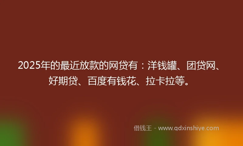 2025年的最近放款的网贷有：洋钱罐、团贷网、好期贷、百度有钱花、拉卡拉等。