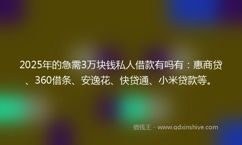 2025年的急需3万块钱私人借款有吗有：惠商贷、360借条、安逸花、快贷通、小米贷款等。