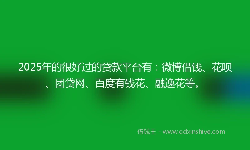 2025年的很好过的贷款平台有：微博借钱、花呗、团贷网、百度有钱花、融逸花等。