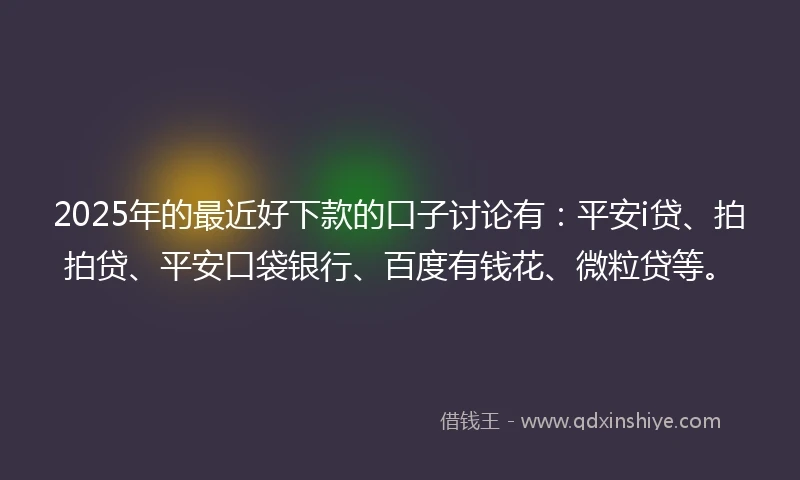 2025年的最近好下款的口子讨论有：平安i贷、拍拍贷、平安口袋银行、百度有钱花、微粒贷等。