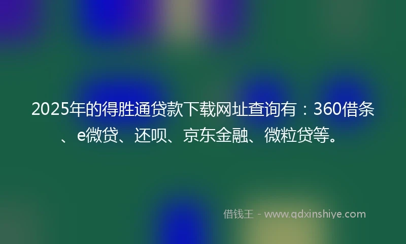 2025年的得胜通贷款下载网址查询有：360借条、e微贷、还呗、京东金融、微粒贷等。