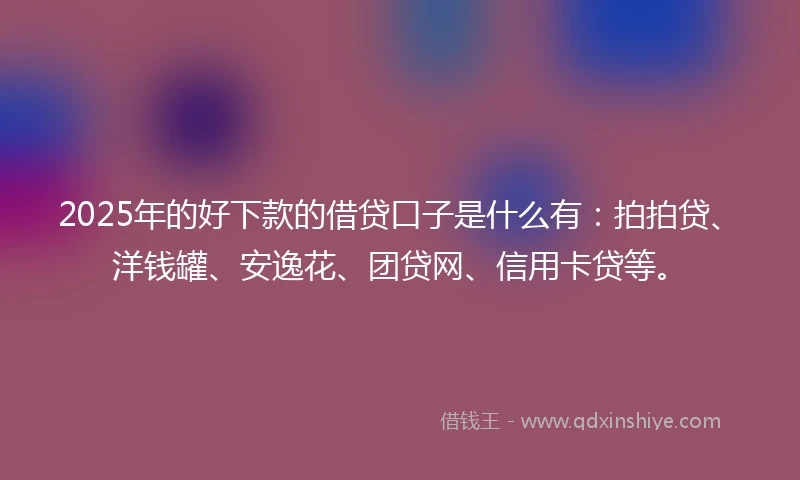 2025年的好下款的借贷口子是什么有：拍拍贷、洋钱罐、安逸花、团贷网、信用卡贷等。