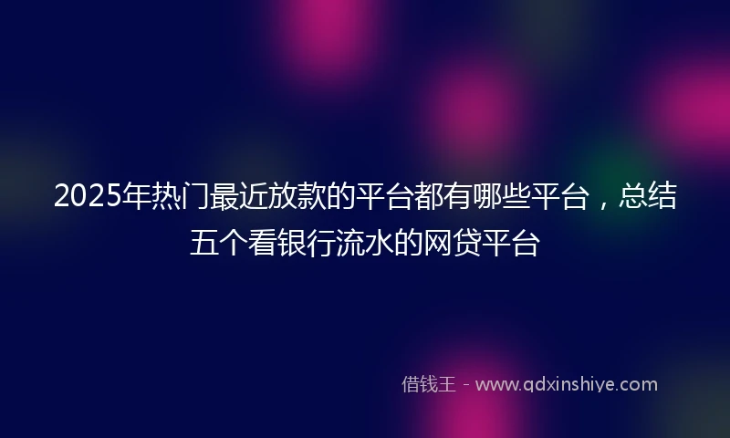 2025年热门最近放款的平台都有哪些平台，总结五个看银行流水的网贷平台