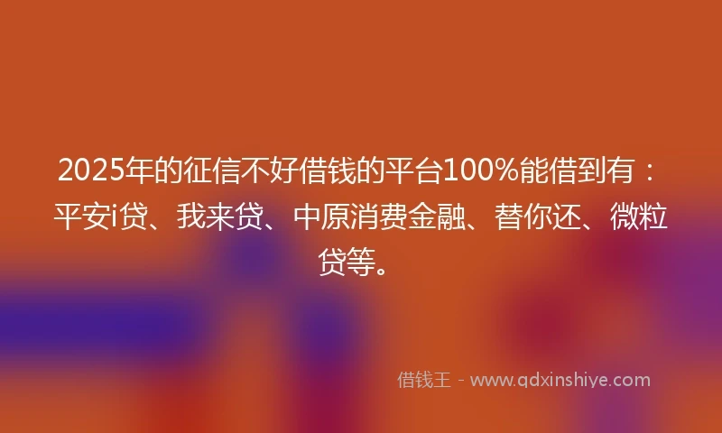 2025年的征信不好借钱的平台100%能借到有：平安i贷、我来贷、中原消费金融、替你还、微粒贷等。