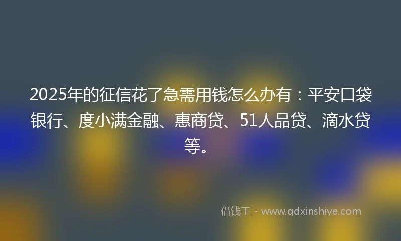 2025年的征信花了急需用钱怎么办有：平安口袋银行、度小满金融、惠商贷、51人品贷、滴水贷等。