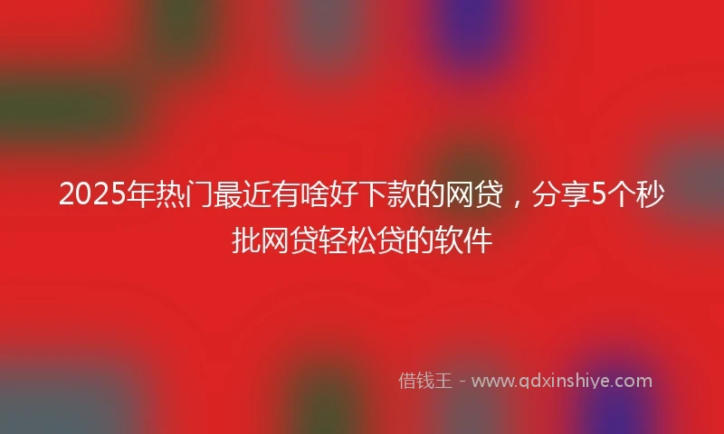 2025年热门最近有啥好下款的网贷，分享5个秒批网贷轻松贷的软件