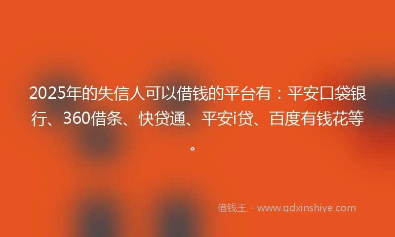 2025年的失信人可以借钱的平台有：平安口袋银行、360借条、快贷通、平安i贷、百度有钱花等。