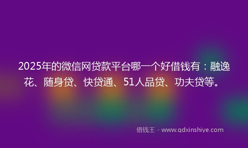 2025年的微信网贷款平台哪一个好借钱有：融逸花、随身贷、快贷通、51人品贷、功夫贷等。
