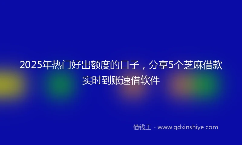 2025年热门好出额度的口子，分享5个芝麻借款实时到账速借软件