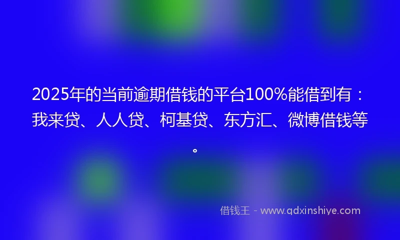 2025年的当前逾期借钱的平台100%能借到有：我来贷、人人贷、柯基贷、东方汇、微博借钱等。