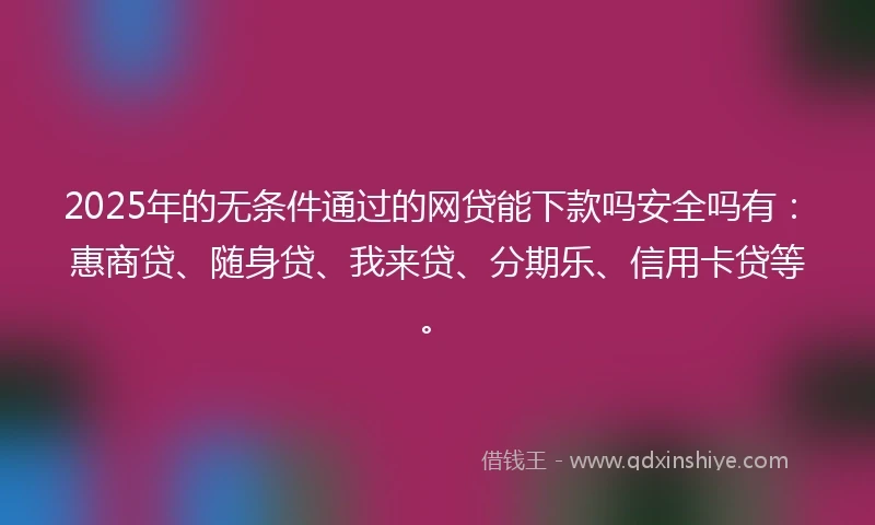 2025年的无条件通过的网贷能下款吗安全吗有：惠商贷、随身贷、我来贷、分期乐、信用卡贷等。