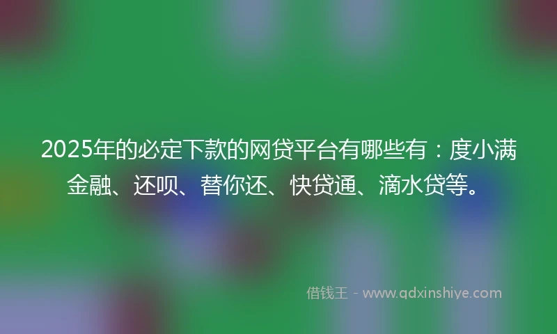 2025年的必定下款的网贷平台有哪些有：度小满金融、还呗、替你还、快贷通、滴水贷等。