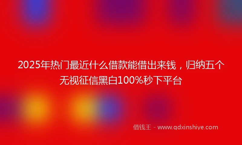 2025年热门最近什么借款能借出来钱，归纳五个无视征信黑白100%秒下平台