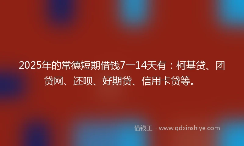 2025年的常德短期借钱7一14天有：柯基贷、团贷网、还呗、好期贷、信用卡贷等。