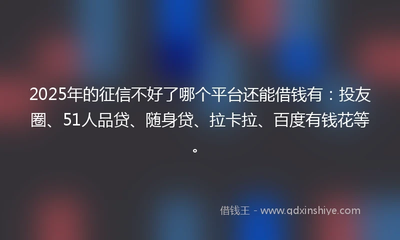 2025年的征信不好了哪个平台还能借钱有：投友圈、51人品贷、随身贷、拉卡拉、百度有钱花等。