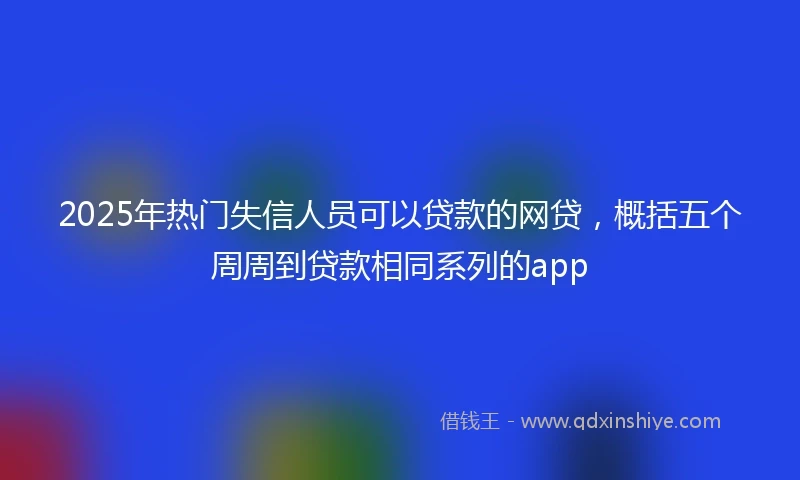 2025年热门失信人员可以贷款的网贷，概括五个周周到贷款相同系列的app