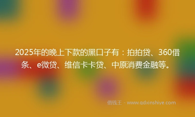 2025年的晚上下款的黑口子有：拍拍贷、360借条、e微贷、维信卡卡贷、中原消费金融等。