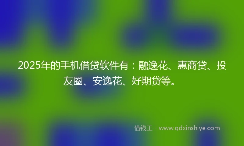 2025年的手机借贷软件有：融逸花、惠商贷、投友圈、安逸花、好期贷等。