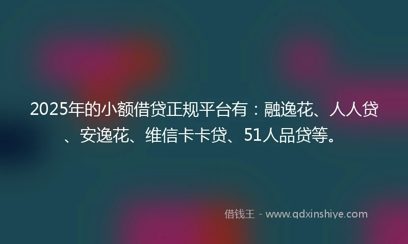 2025年的小额借贷正规平台有：融逸花、人人贷、安逸花、维信卡卡贷、51人品贷等。