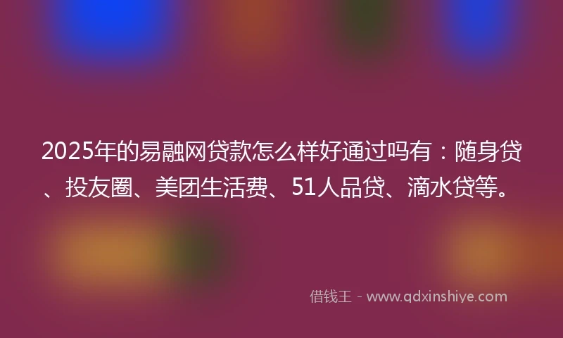 2025年的易融网贷款怎么样好通过吗有：随身贷、投友圈、美团生活费、51人品贷、滴水贷等。