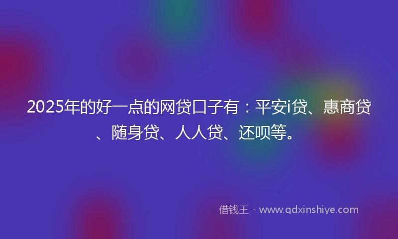 2025年的好一点的网贷口子有：平安i贷、惠商贷、随身贷、人人贷、还呗等。
