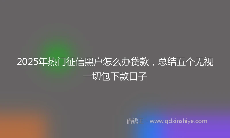 2025年热门征信黑户怎么办贷款，总结五个无视一切包下款口子