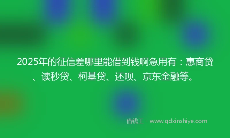 2025年的征信差哪里能借到钱啊急用有：惠商贷、读秒贷、柯基贷、还呗、京东金融等。