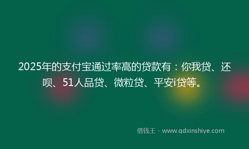 2025年的支付宝通过率高的贷款有：你我贷、还呗、51人品贷、微粒贷、平安i贷等。