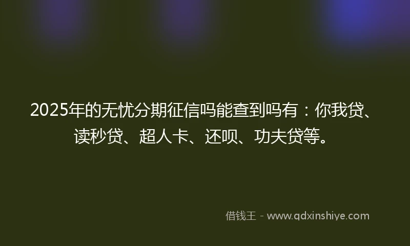 2025年的无忧分期征信吗能查到吗有：你我贷、读秒贷、超人卡、还呗、功夫贷等。