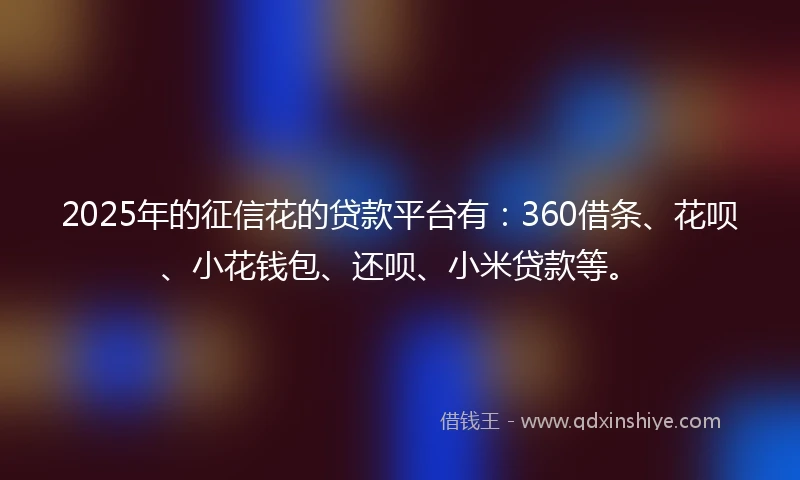 2025年的征信花的贷款平台有：360借条、花呗、小花钱包、还呗、小米贷款等。