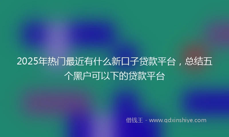 2025年热门最近有什么新口子贷款平台，总结五个黑户可以下的贷款平台