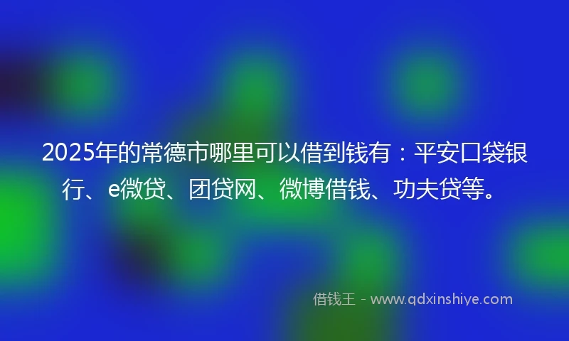 2025年的常德市哪里可以借到钱有：平安口袋银行、e微贷、团贷网、微博借钱、功夫贷等。