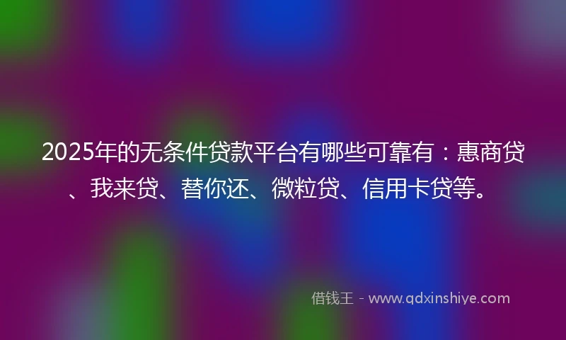 2025年的无条件贷款平台有哪些可靠有：惠商贷、我来贷、替你还、微粒贷、信用卡贷等。