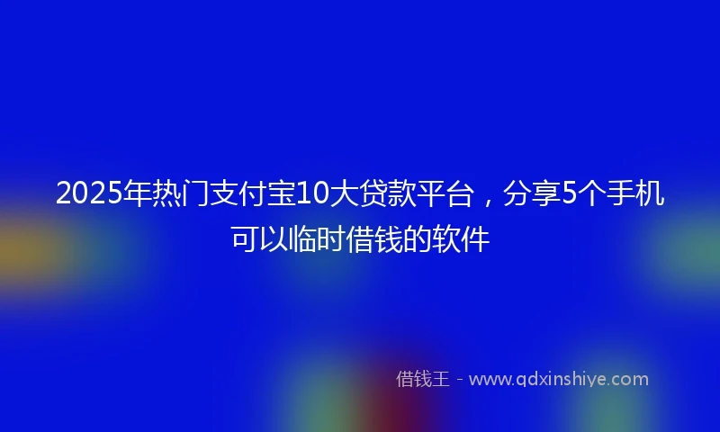 2025年热门支付宝10大贷款平台，分享5个手机可以临时借钱的软件