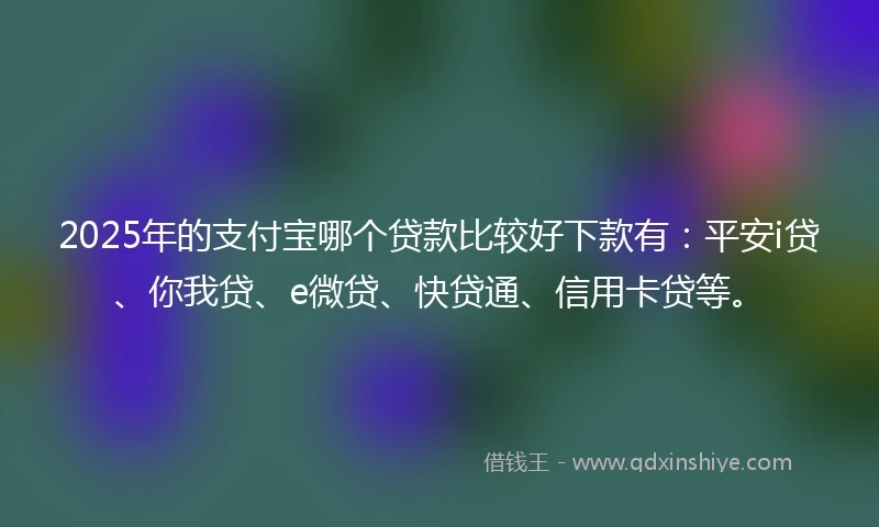 2025年的支付宝哪个贷款比较好下款有：平安i贷、你我贷、e微贷、快贷通、信用卡贷等。