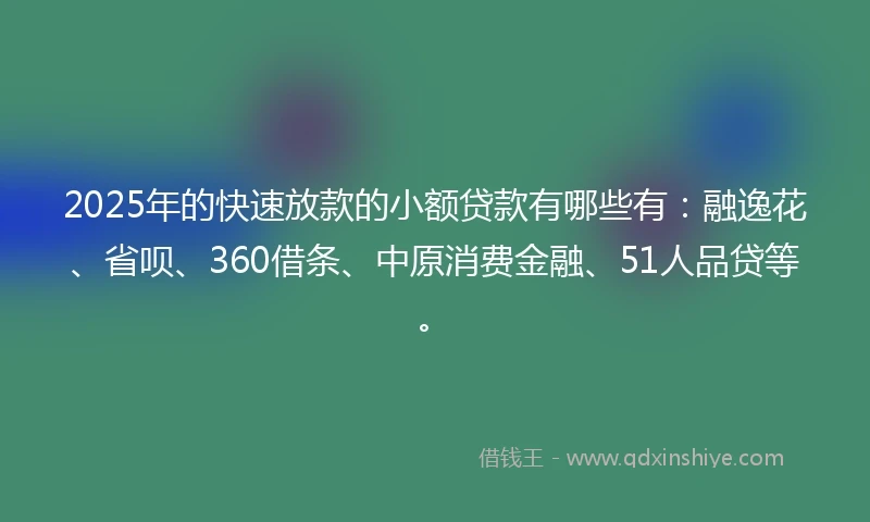 2025年的快速放款的小额贷款有哪些有：融逸花、省呗、360借条、中原消费金融、51人品贷等。