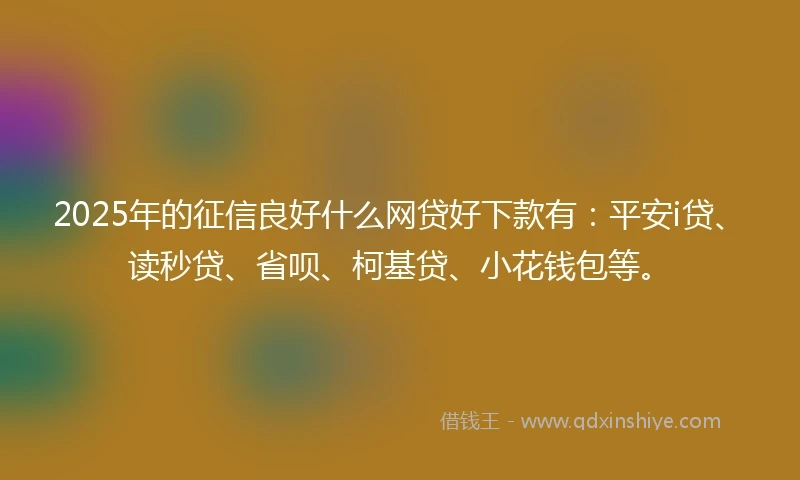 2025年的征信良好什么网贷好下款有：平安i贷、读秒贷、省呗、柯基贷、小花钱包等。