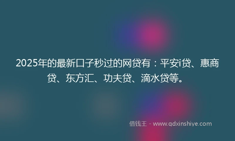 2025年的最新口子秒过的网贷有：平安i贷、惠商贷、东方汇、功夫贷、滴水贷等。