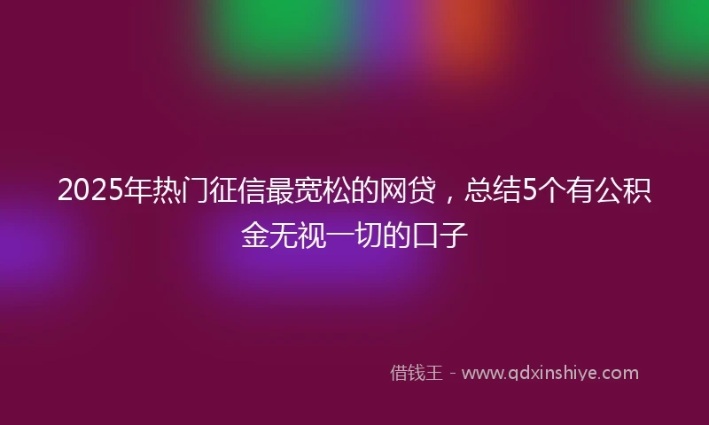 2025年热门征信最宽松的网贷,总结5个有公积金无视一切的口子