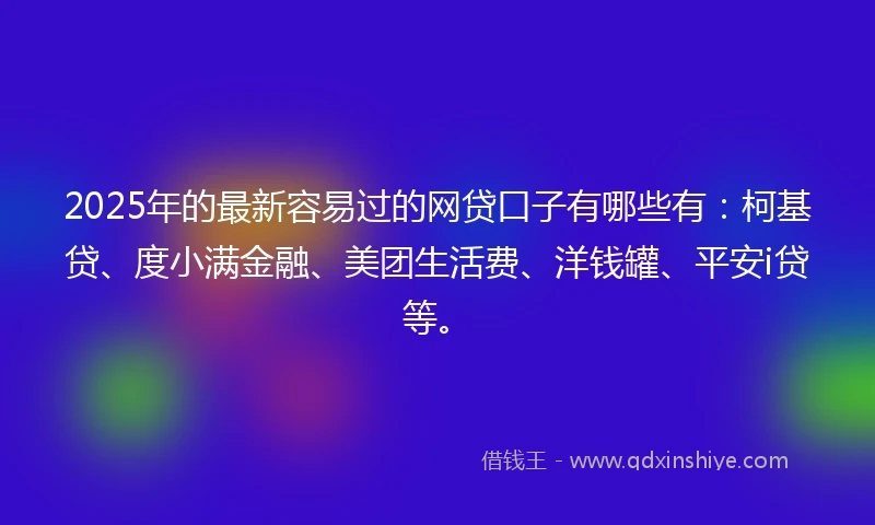 2025年的最新容易过的网贷口子有哪些有：柯基贷、度小满金融、美团生活费、洋钱罐、平安i贷等。