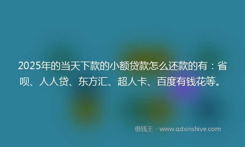 2025年的当天下款的小额贷款怎么还款的有：省呗、人人贷、东方汇、超人卡、百度有钱花等。