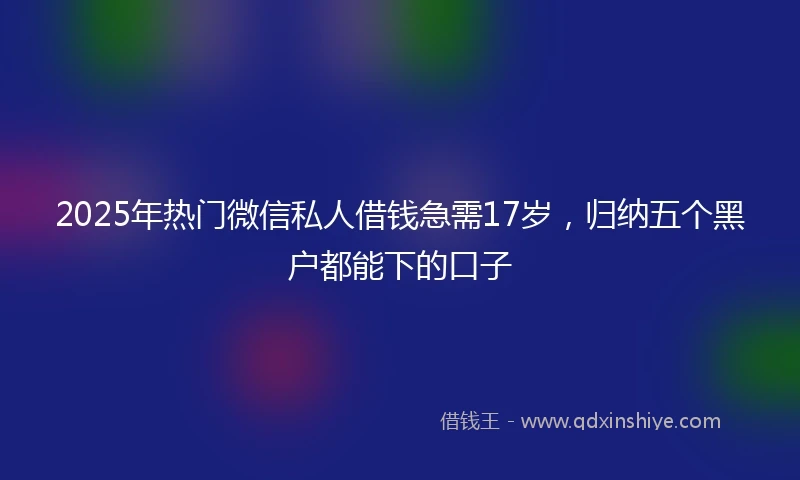 2025年热门微信私人借钱急需17岁，归纳五个黑户都能下的口子