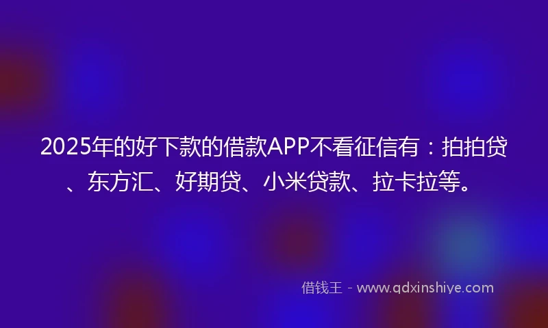 2025年的好下款的借款APP不看征信有：拍拍贷、东方汇、好期贷、小米贷款、拉卡拉等。