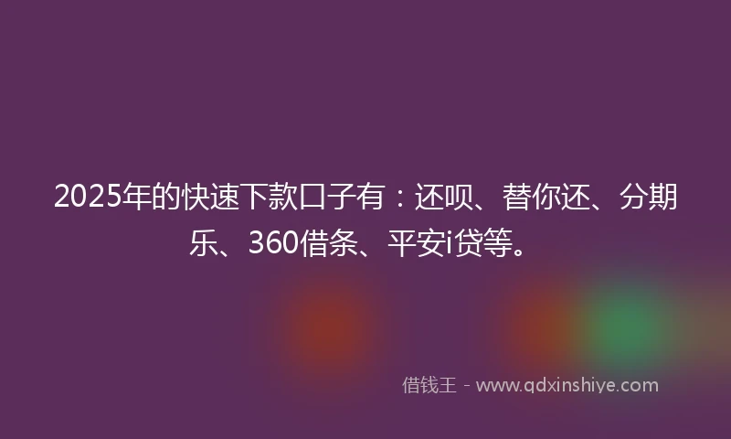2025年的快速下款口子有：还呗、替你还、分期乐、360借条、平安i贷等。