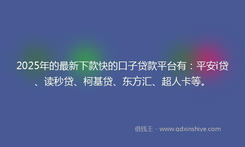2025年的最新下款快的口子贷款平台有：平安i贷、读秒贷、柯基贷、东方汇、超人卡等。