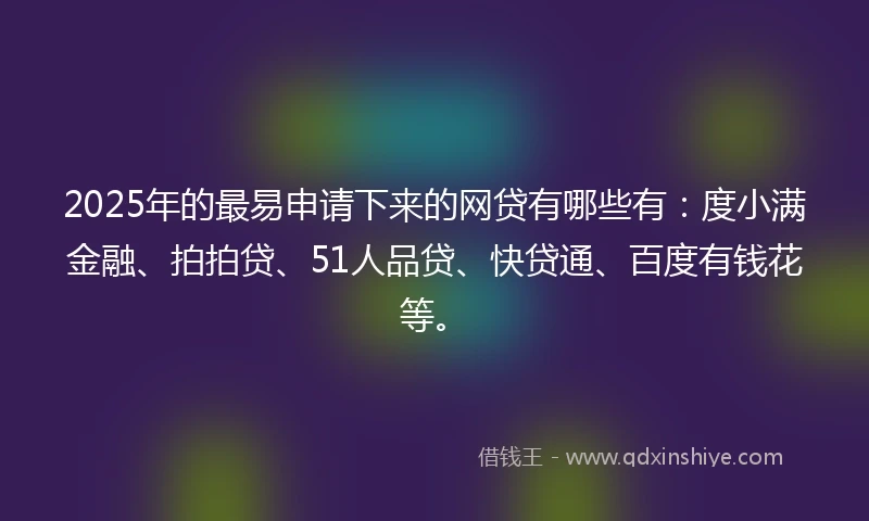 2025年的最易申请下来的网贷有哪些有：度小满金融、拍拍贷、51人品贷、快贷通、百度有钱花等。