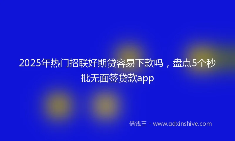2025年热门招联好期贷容易下款吗，盘点5个秒批无面签贷款app